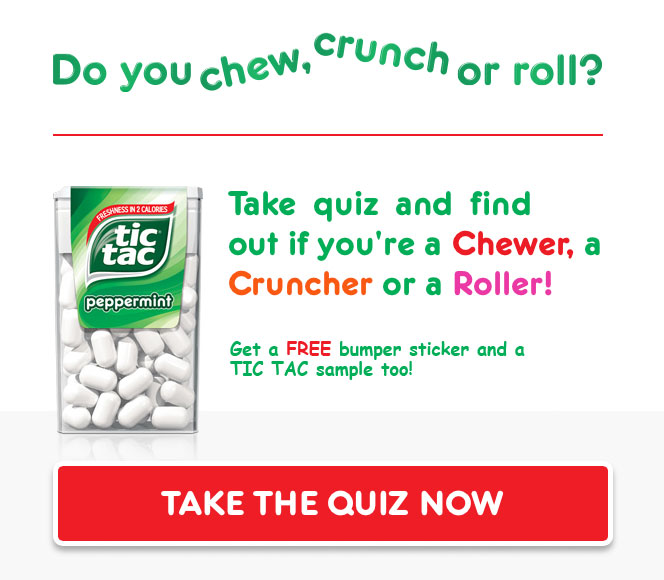 Do you chew, crunch or roll? Take quiz and find our if you're a Chewer, a Cruncher or a Roller! Get a FREE bumper sticker and a TIC TAC sample too! Take the quiz now